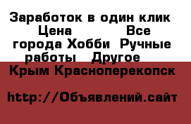 Заработок в один клик › Цена ­ 1 000 - Все города Хобби. Ручные работы » Другое   . Крым,Красноперекопск